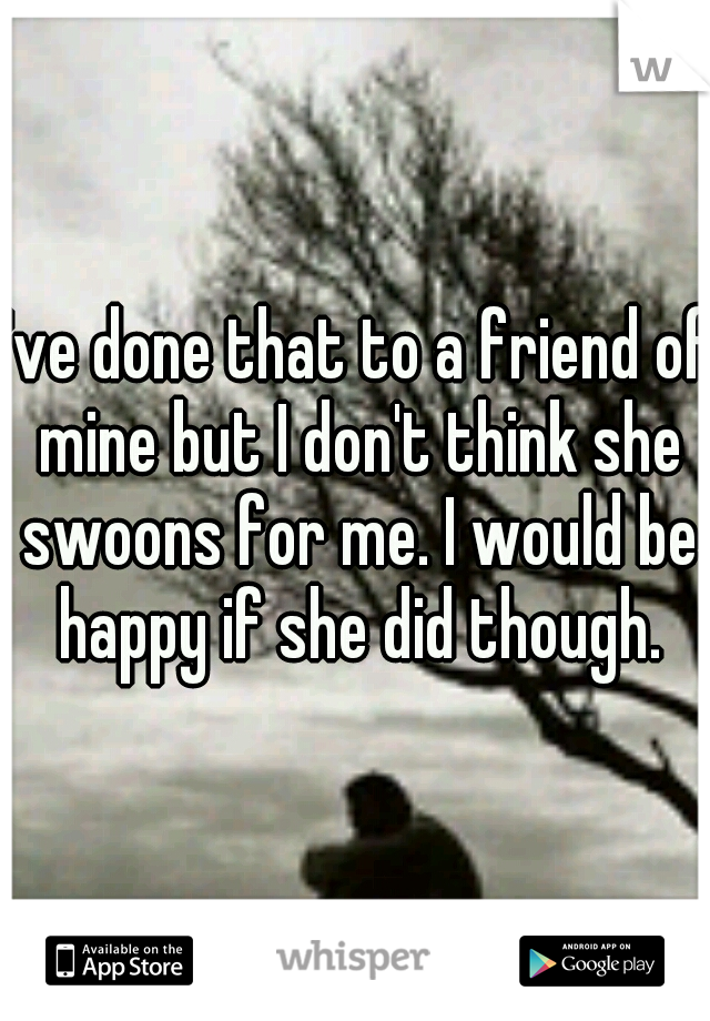 I've done that to a friend of mine but I don't think she swoons for me. I would be happy if she did though.