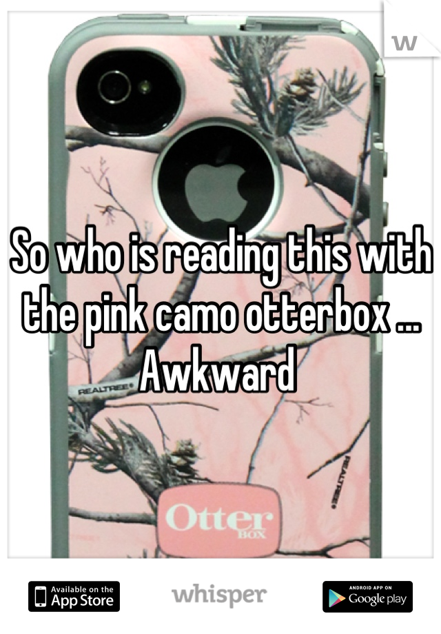 So who is reading this with the pink camo otterbox ... Awkward 