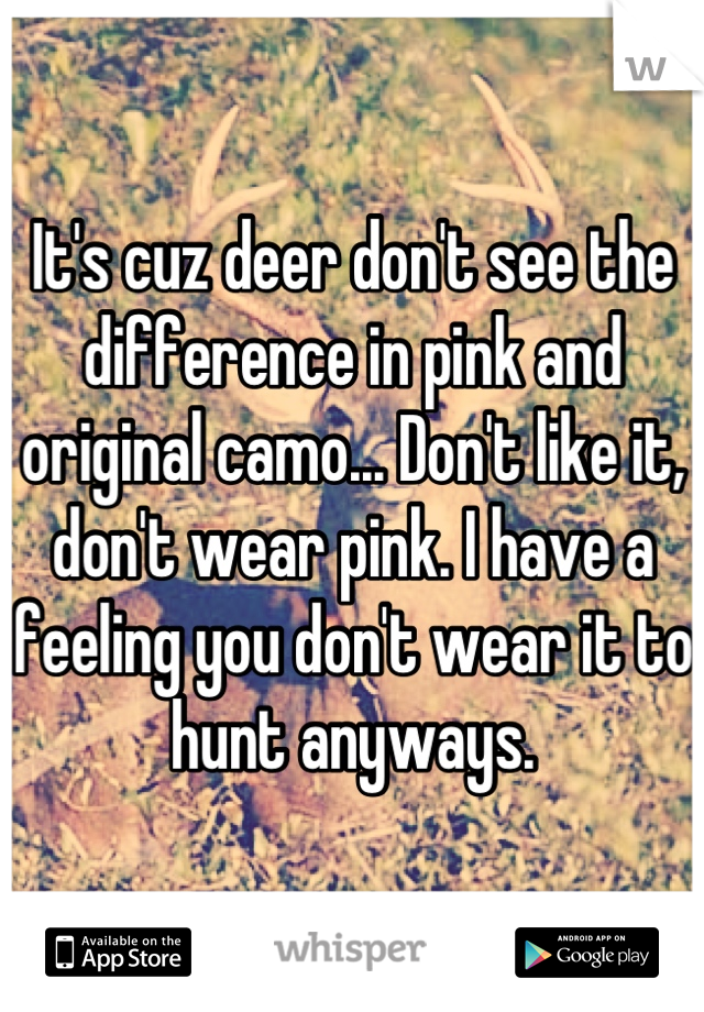 It's cuz deer don't see the difference in pink and original camo... Don't like it, don't wear pink. I have a feeling you don't wear it to hunt anyways.