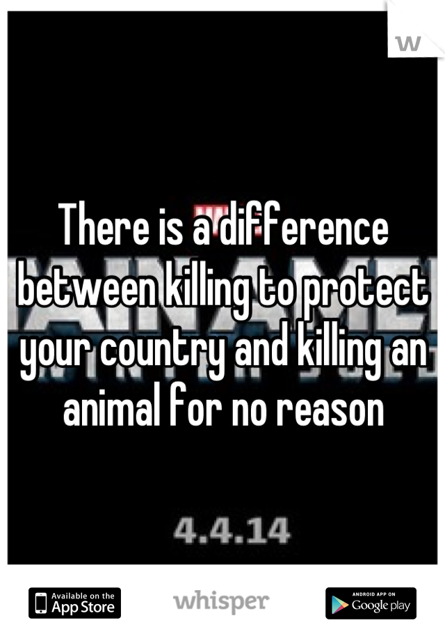 There is a difference between killing to protect your country and killing an animal for no reason