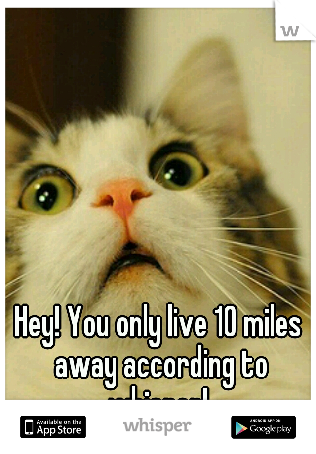 Hey! You only live 10 miles away according to whisper! 