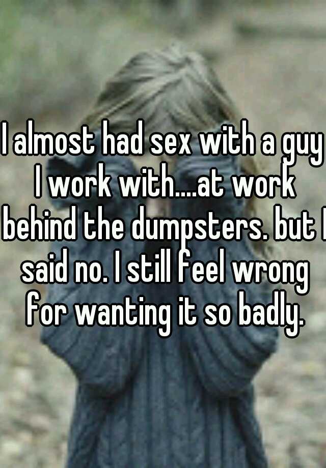 I Almost Had Sex With A Guy I Work Withat Work Behind The Dumpsters But I Said No I Still 9500