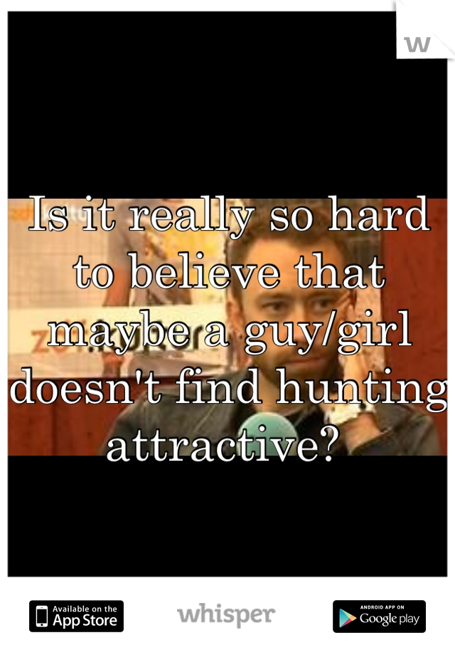 Is it really so hard to believe that maybe a guy/girl doesn't find hunting attractive? 