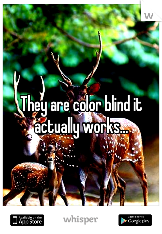 They are color blind it actually works...