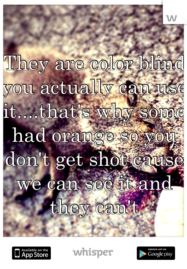 They are color blind you actually can use it....that's why some had orange so you don't get shot cause we can see it and they cant