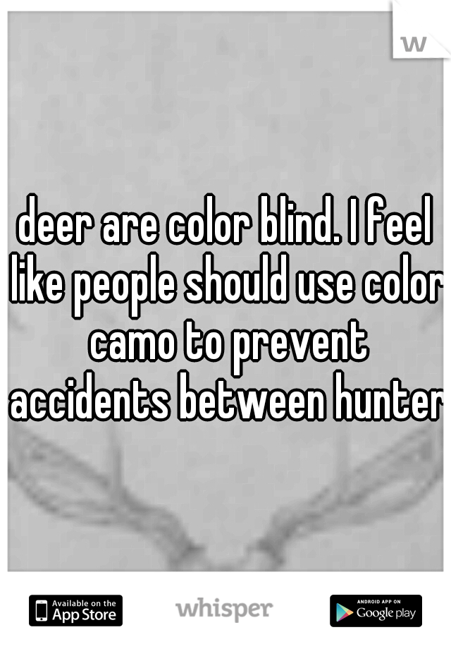 deer are color blind. I feel like people should use color camo to prevent accidents between hunters