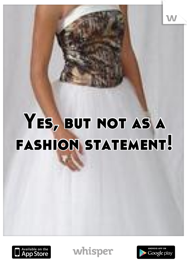 Yes, but not as a fashion statement!