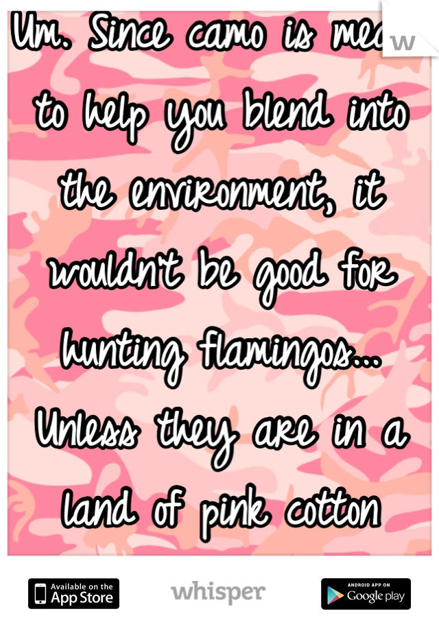 Um. Since camo is meant to help you blend into the environment, it wouldn't be good for hunting flamingos... Unless they are in a land of pink cotton candy. 