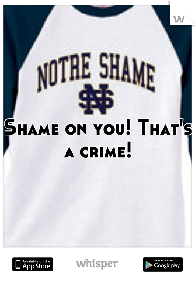 Shame on you! That's a crime!