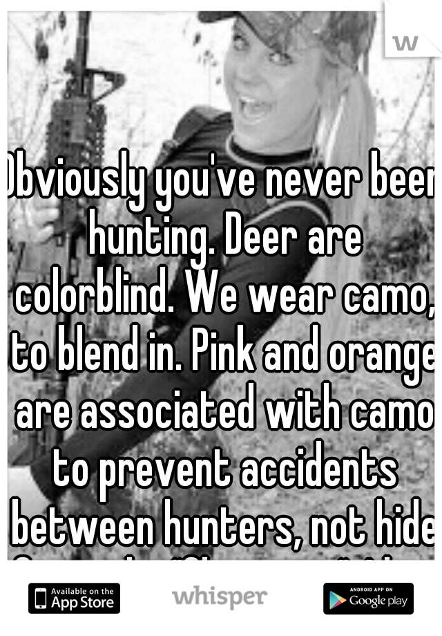 Obviously you've never been hunting. Deer are colorblind. We wear camo, to blend in. Pink and orange are associated with camo to prevent accidents between hunters, not hide from the "flamingos". Idiot