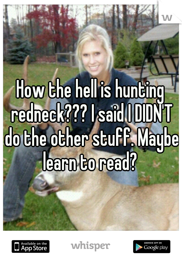 How the hell is hunting redneck??? I said I DIDN'T do the other stuff. Maybe learn to read? 