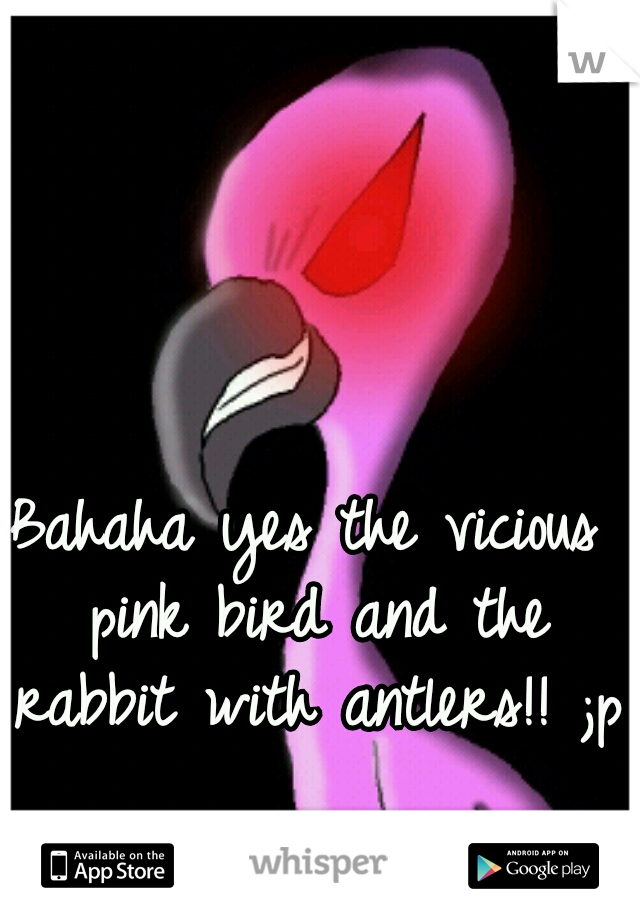 Bahaha yes the vicious pink bird and the rabbit with antlers!! ;p 