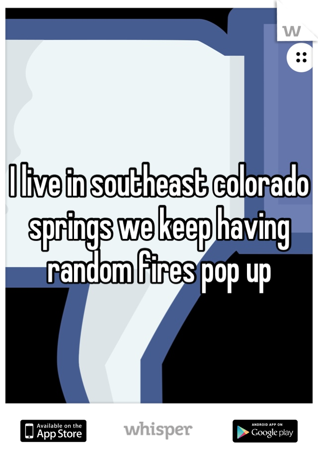 I live in southeast colorado springs we keep having random fires pop up
