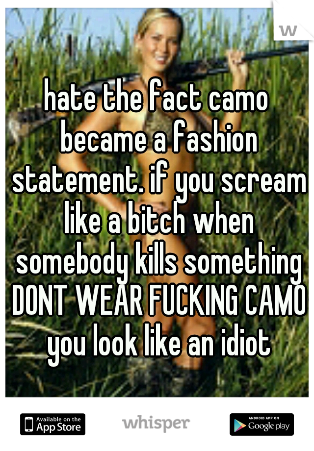 hate the fact camo became a fashion statement. if you scream like a bitch when somebody kills something DONT WEAR FUCKING CAMO you look like an idiot