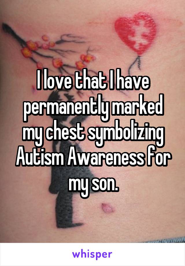 I love that I have permanently marked my chest symbolizing Autism Awareness for
my son.