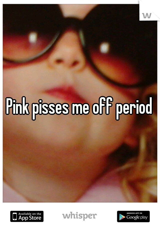 Pink pisses me off period