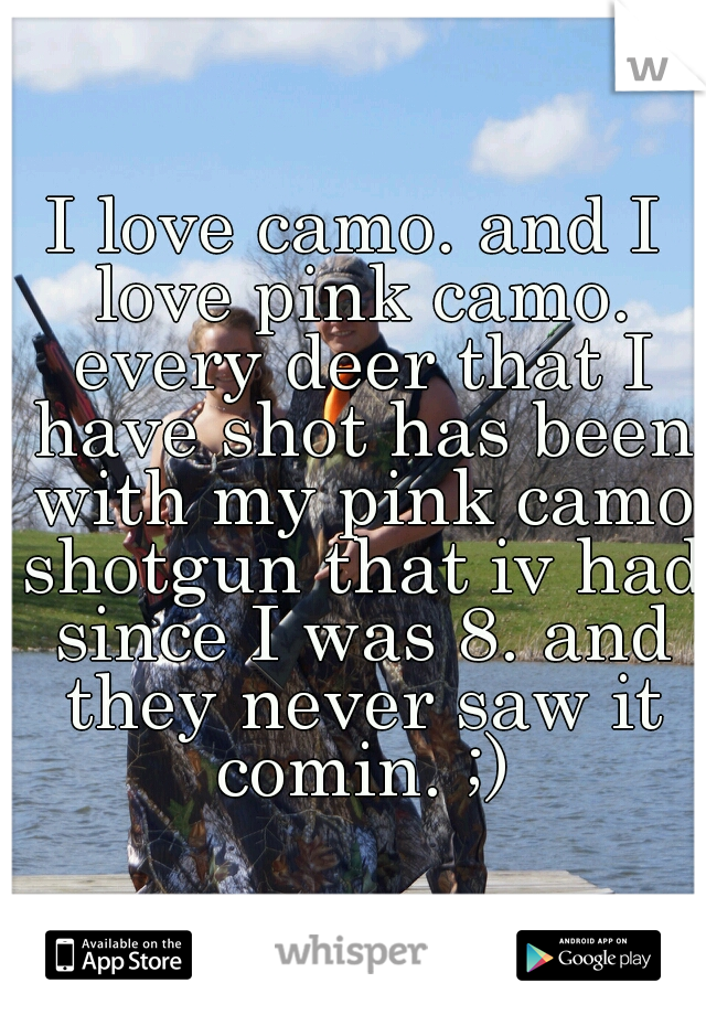 I love camo. and I love pink camo. every deer that I have shot has been with my pink camo shotgun that iv had since I was 8. and they never saw it comin. ;)