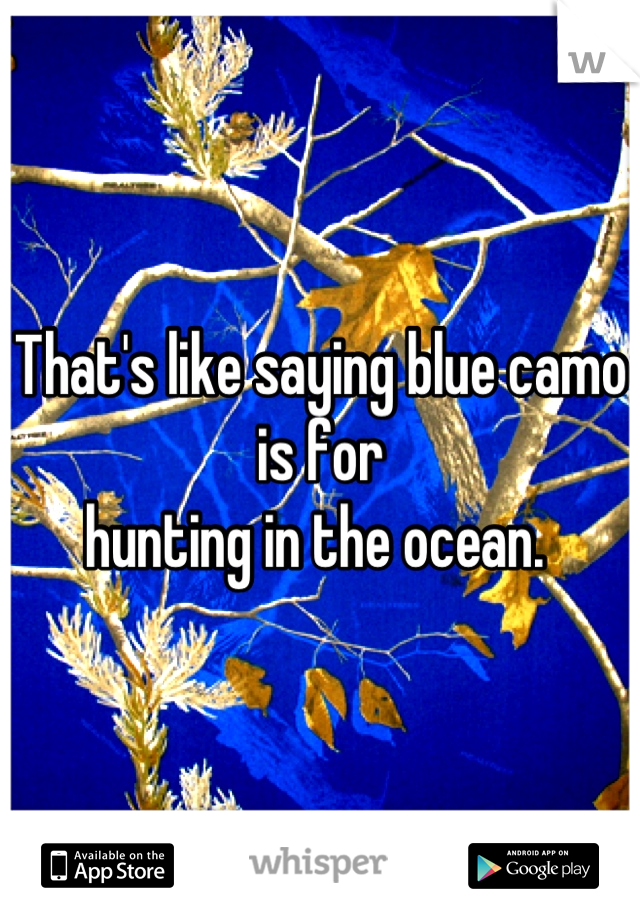 That's like saying blue camo is for 
hunting in the ocean. 
