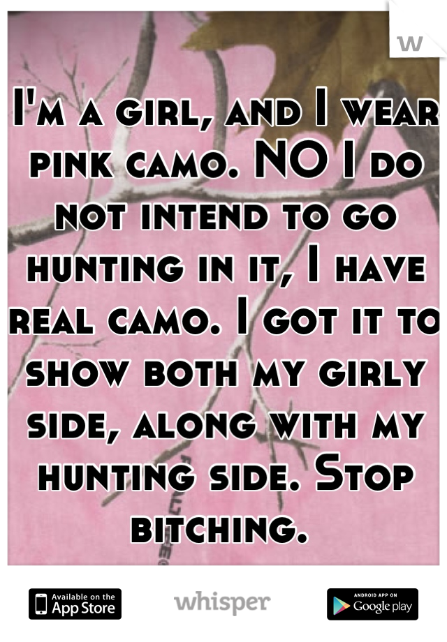 I'm a girl, and I wear pink camo. NO I do not intend to go hunting in it, I have real camo. I got it to show both my girly side, along with my hunting side. Stop bitching. 