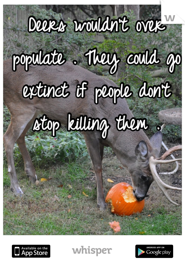 Deers wouldn't over populate . They could go extinct if people don't stop killing them .