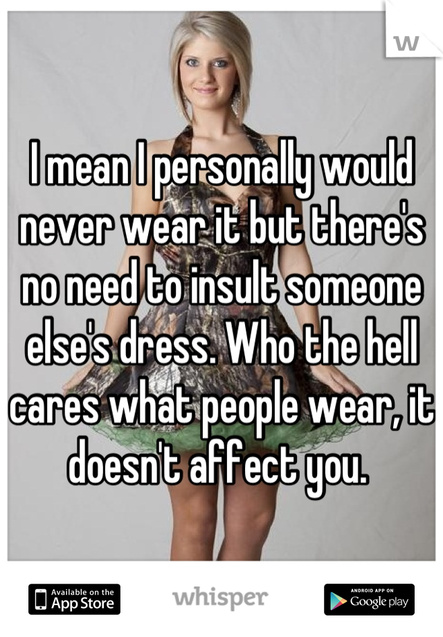 I mean I personally would never wear it but there's no need to insult someone else's dress. Who the hell cares what people wear, it doesn't affect you. 