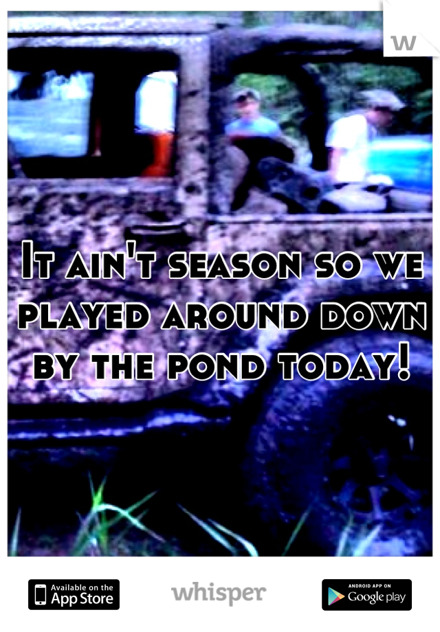 It ain't season so we played around down by the pond today!