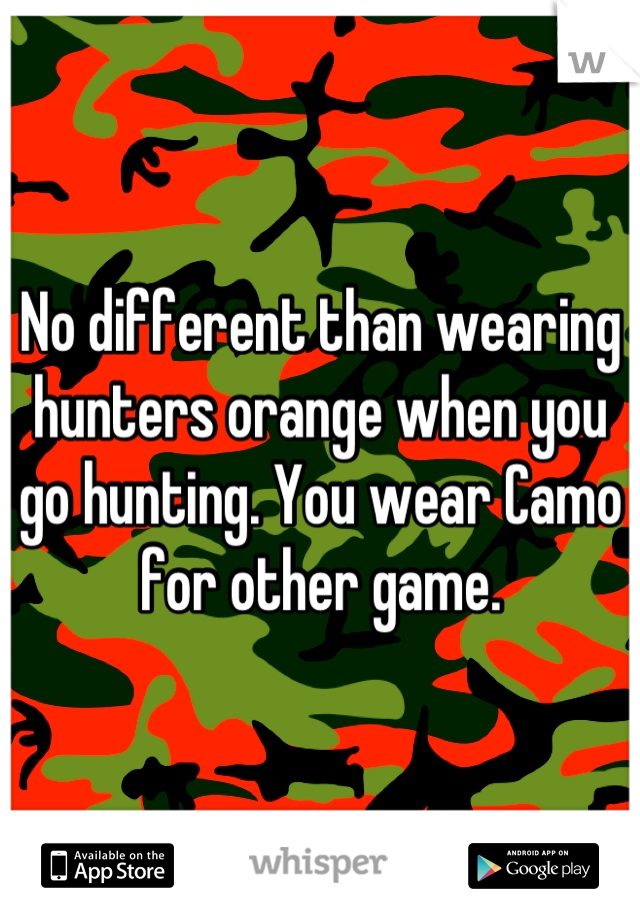 No different than wearing hunters orange when you go hunting. You wear Camo for other game.