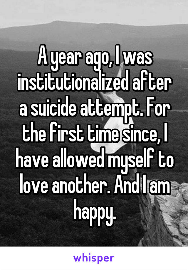 A year ago, I was institutionalized after a suicide attempt. For the first time since, I have allowed myself to love another. And I am happy.