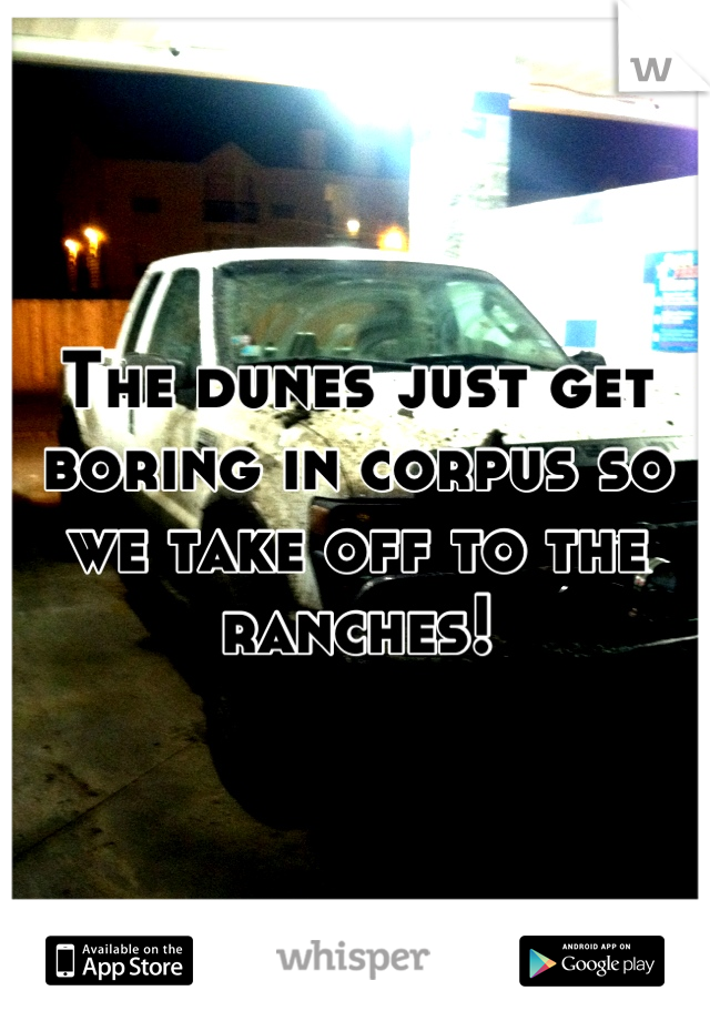 The dunes just get boring in corpus so we take off to the ranches!