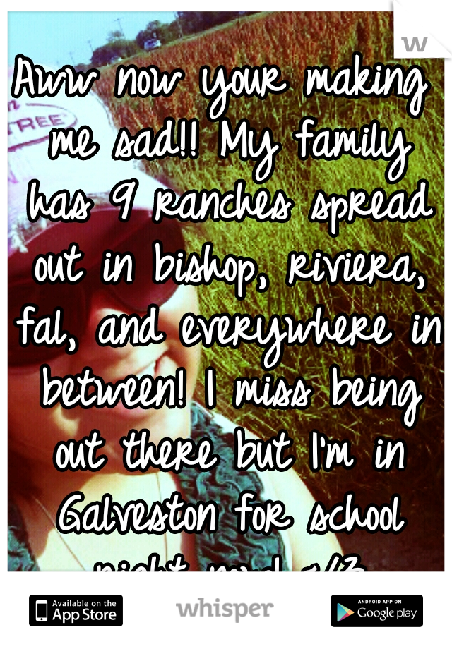 Aww now your making me sad!! My family has 9 ranches spread out in bishop, riviera, fal, and everywhere in between! I miss being out there but I'm in Galveston for school right now! </3