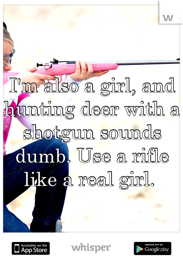 I'm also a girl, and hunting deer with a shotgun sounds dumb. Use a rifle like a real girl. 