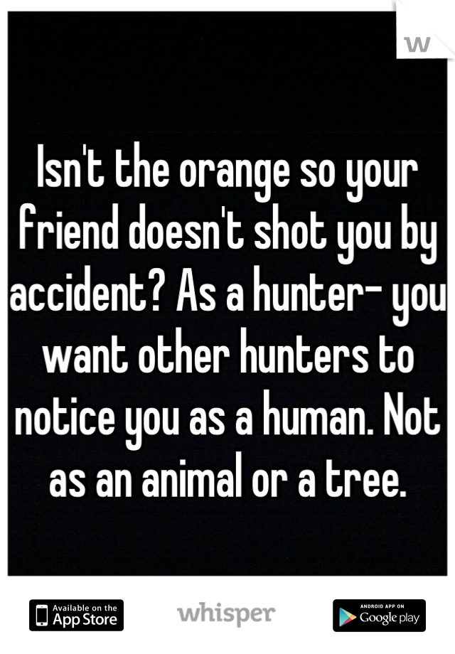 Isn't the orange so your friend doesn't shot you by accident? As a hunter- you want other hunters to notice you as a human. Not as an animal or a tree.