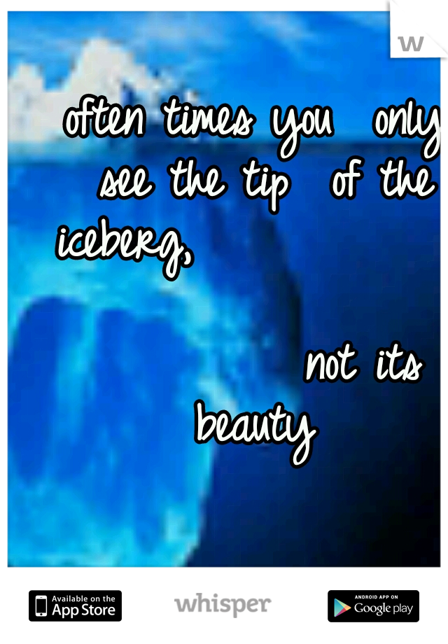 often times you 
only see the tip
 of the iceberg,










































not its beauty
