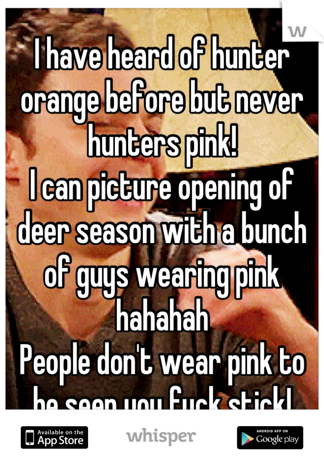 I have heard of hunter orange before but never hunters pink! 
I can picture opening of deer season with a bunch of guys wearing pink hahahah
People don't wear pink to be seen you fuck stick!