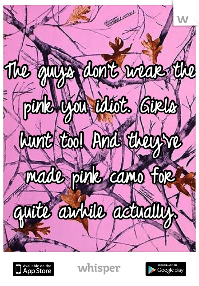 The guys don't wear the pink you idiot. Girls hunt too! And they've made pink camo for quite awhile actually. 