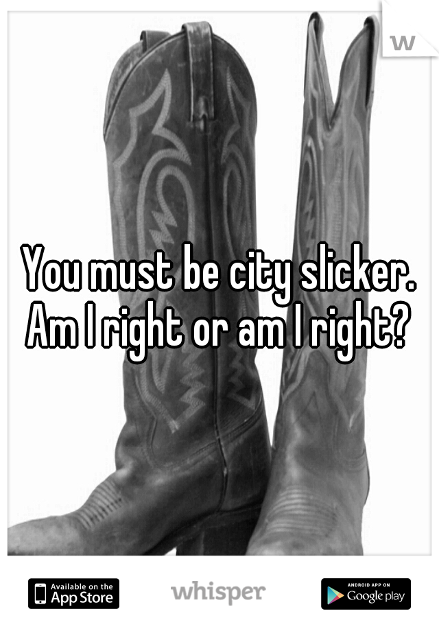 You must be city slicker. Am I right or am I right? 