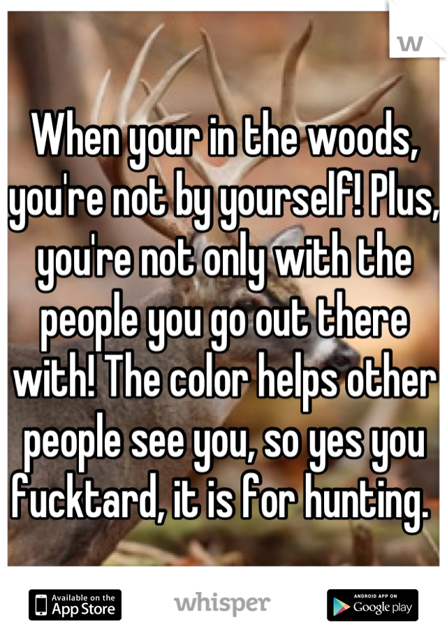 When your in the woods, you're not by yourself! Plus, you're not only with the people you go out there with! The color helps other people see you, so yes you fucktard, it is for hunting. 