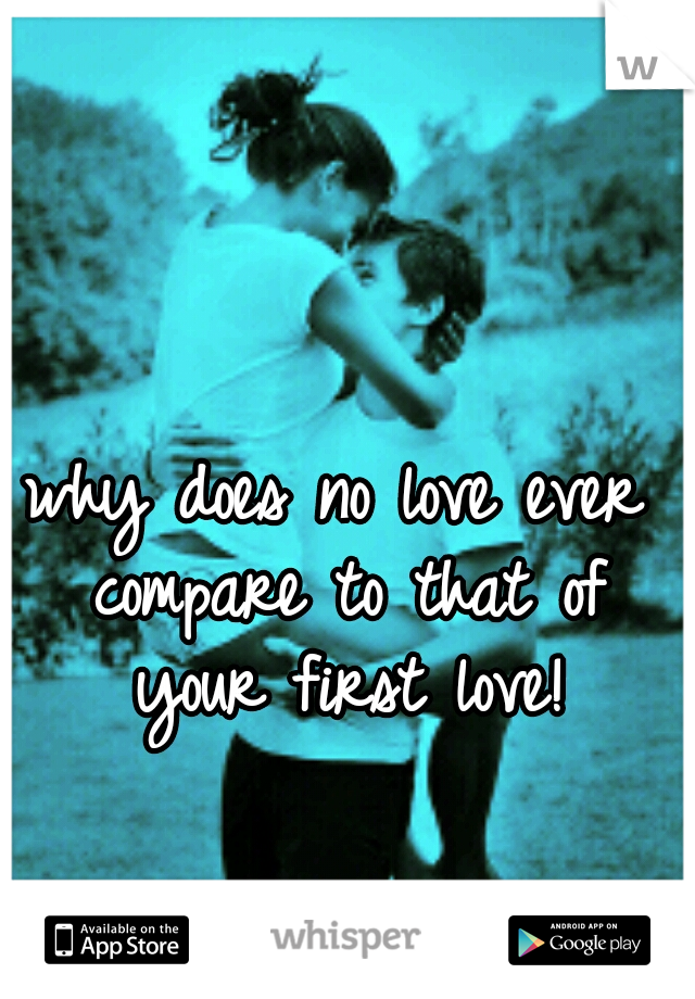 why does no love ever compare to that of your first love!