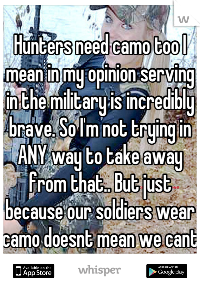 Hunters need camo too I mean in my opinion serving in the military is incredibly brave. So I'm not trying in ANY way to take away from that.. But just because our soldiers wear camo doesnt mean we cant