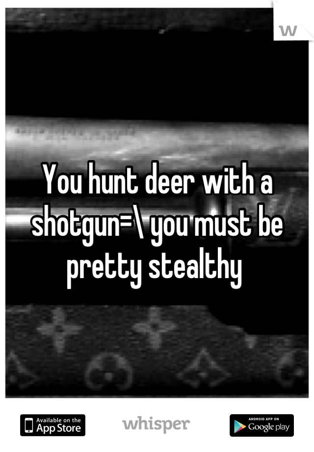 You hunt deer with a shotgun=\ you must be pretty stealthy 