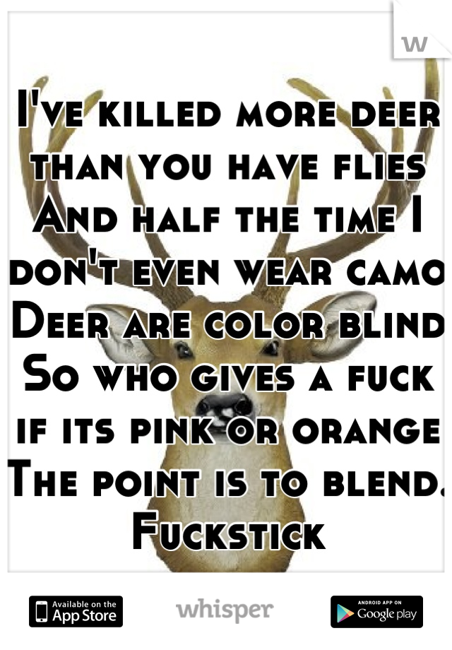 I've killed more deer than you have flies
And half the time I don't even wear camo
Deer are color blind
So who gives a fuck if its pink or orange
The point is to blend.
Fuckstick