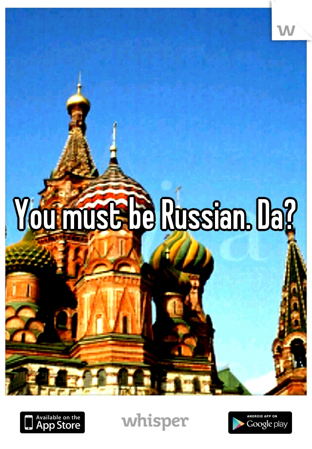 You must be Russian. Da?