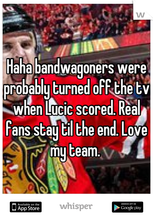 Haha bandwagoners were probably turned off the tv when Lucic scored. Real fans stay til the end. Love my team. 