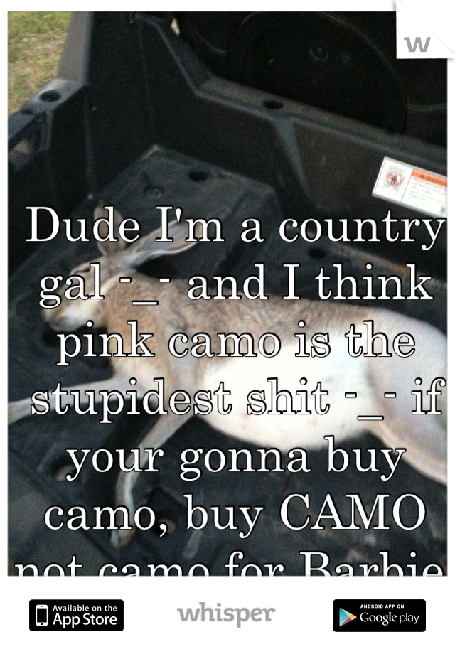 Dude I'm a country gal -_- and I think pink camo is the stupidest shit -_- if your gonna buy camo, buy CAMO not camo for Barbie 