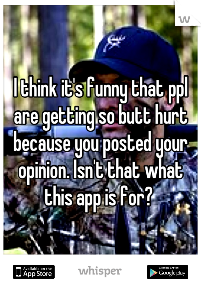 I think it's funny that ppl are getting so butt hurt because you posted your opinion. Isn't that what this app is for? 
