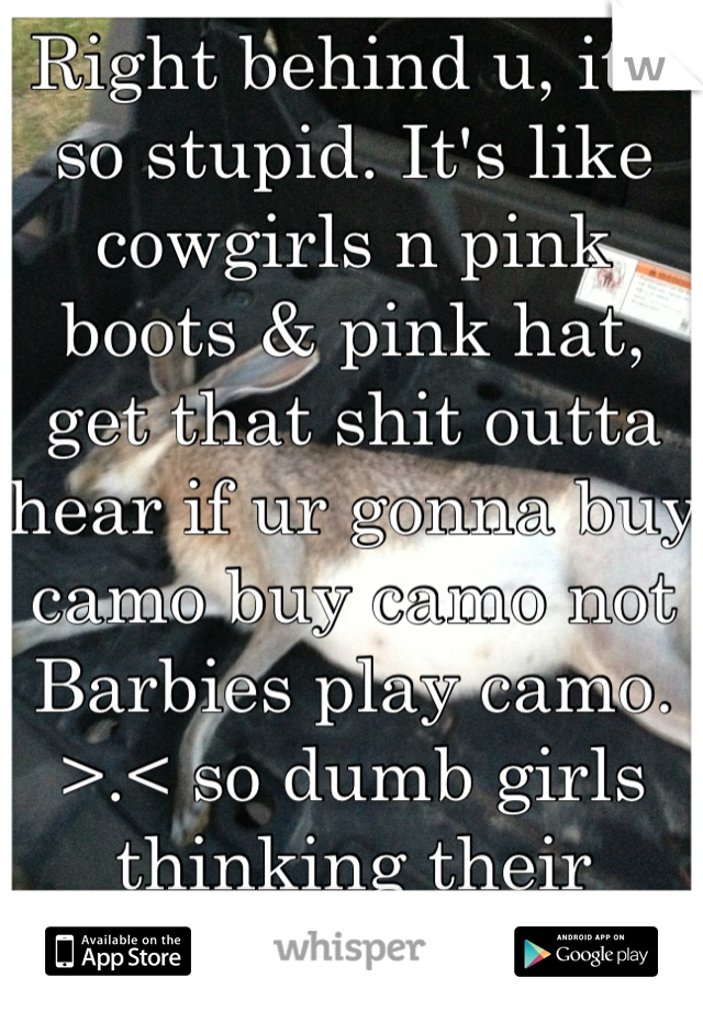 Right behind u, it's so stupid. It's like cowgirls n pink boots & pink hat, get that shit outta hear if ur gonna buy camo buy camo not Barbies play camo. >.< so dumb girls thinking their country wit it