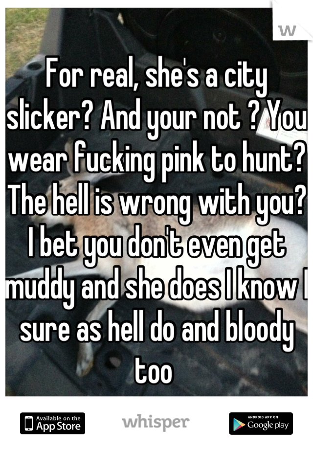 For real, she's a city slicker? And your not ? You wear fucking pink to hunt? The hell is wrong with you? I bet you don't even get muddy and she does I know I sure as hell do and bloody too 