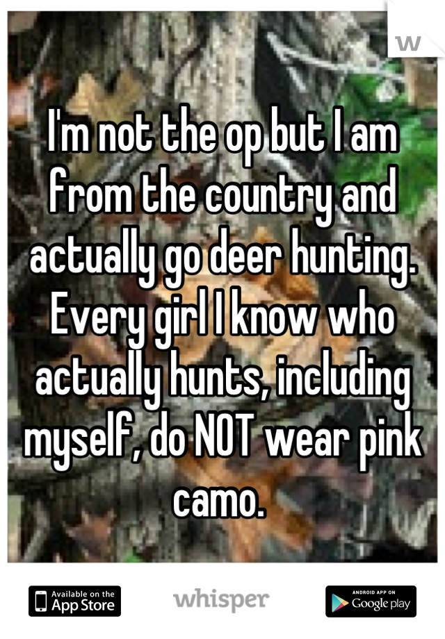 I'm not the op but I am from the country and actually go deer hunting. Every girl I know who actually hunts, including myself, do NOT wear pink camo. 