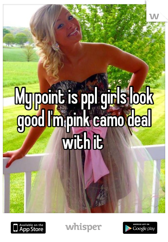 My point is ppl girls look good I'm pink camo deal with it 