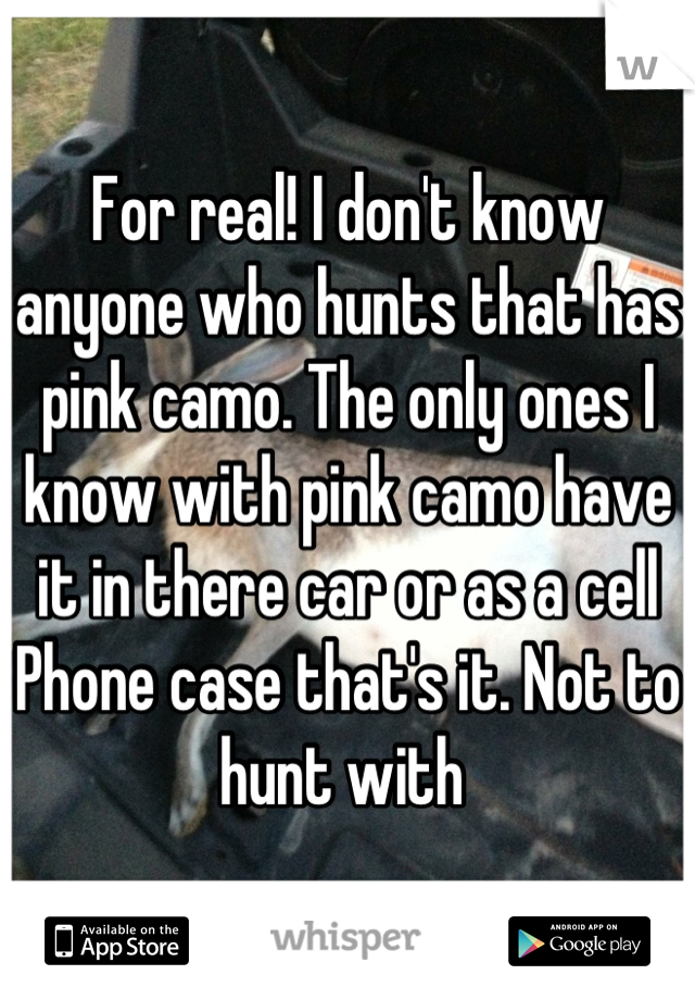For real! I don't know anyone who hunts that has pink camo. The only ones I know with pink camo have it in there car or as a cell
Phone case that's it. Not to hunt with 